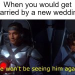 I would get married | When you would get married by a new wedding | image tagged in we won't be seeing him again,memes | made w/ Imgflip meme maker