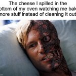 Poor cheese :/ | The cheese I spilled in the bottom of my oven watching me bake more stuff instead of cleaning it out: | image tagged in two face,memes,funny,true story,funny memes,baking | made w/ Imgflip meme maker