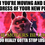 oh, no! we lost the address!!! what're we gonna do now??? | WHEN YOU'RE MOVING AND LOOSE THE ADRESS OF YOUR NEW PLACE... THE MOVERS BE LIKE: | image tagged in gotta stop losing that,moving | made w/ Imgflip meme maker