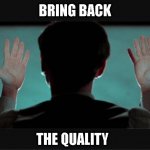 bring back the quality | BRING BACK; THE QUALITY | image tagged in bring back the quality | made w/ Imgflip meme maker