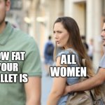 Distracted Girlfriend - How Fat Your Wallet Is | HOW FAT
YOUR
WALLET IS; ALL
WOMEN | image tagged in distracted girlfriend | made w/ Imgflip meme maker