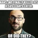 Dumb Meme #86 or i dunno | ROMANS: WE FINALLY KILLED JESUS!
JESUS 3 DAYS LATER:; OR DID THEY? | image tagged in hey vsauce michael here | made w/ Imgflip meme maker