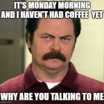 Ron Swanson | IT'S MONDAY MORNING AND I HAVEN'T HAD COFFEE  YET; WHY ARE YOU TALKING TO ME | image tagged in ron swanson | made w/ Imgflip meme maker