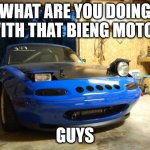 Confused Miata | WHAT ARE YOU DOING WITH THAT BIENG MOTOR; GUYS | image tagged in confused miata | made w/ Imgflip meme maker