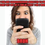 addicted to phone | WHEN YOU ARE SOOOOOOOOOOO ADDICTED TO PHONES AND CANT GET OFF OF IT FOR AT LEAST 1 OR 2 MONTHS; BRUH | image tagged in addicted to phone | made w/ Imgflip meme maker