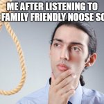 Don't ever KYS. Just carry on | ME AFTER LISTENING TO THE FAMILY FRIENDLY NOOSE SONG: | image tagged in noose | made w/ Imgflip meme maker