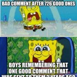 spongebob sad happy | GIRLS AFTER GETTING ONE BAD COMMENT AFTER 726 GOOD ONES; BOYS REMEMBERING THAT ONE GOOD COMMENT THAT WAS SENT TO THEM 3 YEARS AGO | image tagged in spongebob sad happy | made w/ Imgflip meme maker