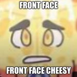 Front Faced Cheesy | FRONT FACE; FRONT FACE CHEESY | image tagged in sad cheesy inanimate insanity | made w/ Imgflip meme maker