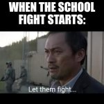 Let them fight................... | WHEN THE SCHOOL FIGHT STARTS:; Let them fight... | image tagged in let them fight godzilla | made w/ Imgflip meme maker