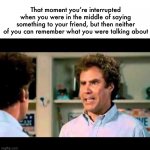 Happens to me all the time… | That moment you’re interrupted when you were in the middle of saying something to your friend, but then neither of you can remember what you were talking about | image tagged in did we just become best friends mustang,friends,cannot remember,being interrupted | made w/ Imgflip meme maker