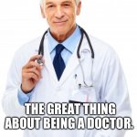 Doctor | THE GREAT THING ABOUT BEING A DOCTOR. WE BURY OUR MISTAKES. | image tagged in doctor | made w/ Imgflip meme maker