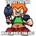 . | YOU SEE THIS KID; WHAT WOULD YOU DO ? | image tagged in front facing pico | made w/ Imgflip meme maker