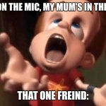 Jimmy neutron yelling | CHILL ON THE MIC, MY MUM'S IN THE ROOM; THAT ONE FREIND: | image tagged in jimmy neutron yelling | made w/ Imgflip meme maker