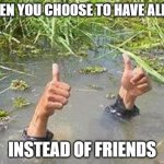 "All my friends agree with and acknowledge me." | WHEN YOU CHOOSE TO HAVE ALLIES; INSTEAD OF FRIENDS | image tagged in flooding thumbs up | made w/ Imgflip meme maker