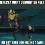 DIE | POV THERE IS A FURRY CONVENTION NEXT TO ME: | image tagged in oh boy here i go killing again | made w/ Imgflip meme maker