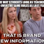 That Is Brand New Information | THE WAY STUDENTS LOOK AS TEACHERS GO OVER THE SAME RULES AS LAST YEAR: | image tagged in that is brand new information,first day of school | made w/ Imgflip meme maker