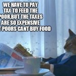 taxes | WE HAVE TO PAY TAX TO FEED THE POOR,BUT THE TAXES ARE SO EXPENSIVE THAT POORS CANT BUY FOOD | image tagged in memes,i should buy a boat cat,tax,poor | made w/ Imgflip meme maker