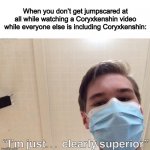 Go subscribe to him on YouTube @Coryxkenshin | When you don’t get jumpscared at all while watching a Coryxkenshin video while everyone else is including Coryxkenshin: | image tagged in i m just clearly superior | made w/ Imgflip meme maker