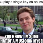 Anyone else feel this way when they play an instrument? | When you play a single key on an instrument; YOU KNOW I’M SOME WHAT OF A MUSICIAN MYSELF | image tagged in green goblin,memes,relatable,funny | made w/ Imgflip meme maker