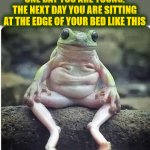 Frog Bo | ONE DAY YOU ARE YOUNG, THE NEXT DAY YOU ARE SITTING AT THE EDGE OF YOUR BED LIKE THIS | image tagged in frogbo,froggie did a ride and he did ride,frog bo,mtr602 | made w/ Imgflip meme maker