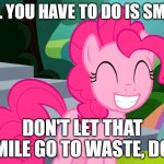 Cute Pinkie Pie (MLP) | ALL YOU HAVE TO DO IS SMILE; DON'T LET THAT SMILE GO TO WASTE, DOG | image tagged in cute pinkie pie mlp | made w/ Imgflip meme maker