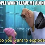 Just let me do my work for God's sake | WHEN PEOPLE WON'T LEAVE ME ALONE AT WORK | image tagged in do you want to explode | made w/ Imgflip meme maker