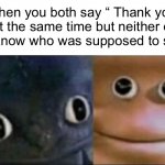 Happened to me today, it’s so awkward | When you both say “ Thank you” at the same time but neither of you know who was supposed to say it | image tagged in blank stare dragon,lol,memes,funny | made w/ Imgflip meme maker