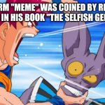 UwU | THE TERM "MEME" WAS COINED BY RICHARD DAWKINS IN HIS BOOK "THE SELFISH GENE" (1979) | image tagged in goku yelling in some guy's ear | made w/ Imgflip meme maker