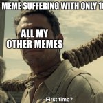title here | MY NEW MEME SUFFERING WITH ONLY 10 VEIWS; ALL MY OTHER MEMES | image tagged in first time | made w/ Imgflip meme maker