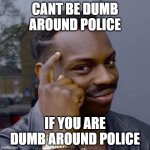 Cant be dumb around police | CANT BE DUMB AROUND POLICE; IF YOU ARE DUMB AROUND POLICE | image tagged in can't x if you don't y | made w/ Imgflip meme maker