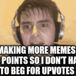 title here | MAKING MORE MEMES 
FOR POINTS SO I DON'T HAVE 
TO BEG FOR UPVOTES | image tagged in gifs,memes | made w/ Imgflip video-to-gif maker