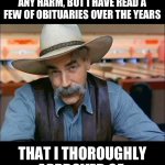 Submitted to this forum and hoping for your approval | I NEVER WISHED ANYONE ANY HARM, BUT I HAVE READ A FEW OF OBITUARIES OVER THE YEARS; THAT I THOROUGHLY APPROVED OF. | image tagged in sam elliott special kind of stupid | made w/ Imgflip meme maker