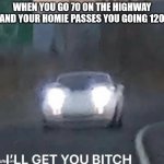 I'LL GET YOU BITCH | WHEN YOU GO 70 ON THE HIGHWAY AND YOUR HOMIE PASSES YOU GOING 12O | image tagged in i'll get you bitch | made w/ Imgflip meme maker