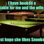 Table booked | I have booked a table for me and the wife. I just hope she likes Snooker.... | image tagged in snooker table,booked a table,me and wife,hope she likes snooker,fun | made w/ Imgflip meme maker