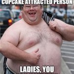 The way things are going he has a real shot | I IDENTIFY AS A CUPCAKE ATTRACTED PERSON; LADIES, YOU CAN HAVE THIS | image tagged in fat guy,cupcake attracted person,he has a shot,line up ladies,you can do it,imgflip mods need love too | made w/ Imgflip meme maker