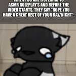 It legit makes me feel better- ;=; | WHEN YOU ARE LISTENING TO ASMR ROLEPLAY’S AND BEFORE THE VIDEO STARTS, THEY SAY “HOPE YOU HAVE A GREAT REST OF YOUR DAY/NIGHT”: | image tagged in crying darkio | made w/ Imgflip meme maker