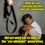 My kids were always respectful. | I think we can conclude that the "time out" generation; did not work out as well as the "ass whoopin'" generation. | image tagged in dad beating child,funny | made w/ Imgflip meme maker