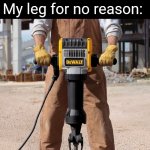 Fr | Me: *sits on a chair*; My leg for no reason: | image tagged in jackhammer,relatable,memes | made w/ Imgflip meme maker