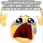 bro like what | WHEN YOU HAVE A SONG STUCK IN YOUR HEAD SO YOU TRY TO GET YOUR FAVORITE SONG STUCK IN YOUR HEAD BUT IT DOESNT WORK: | image tagged in crying emoji,crying,sad,lol,whyyy,sucks | made w/ Imgflip meme maker