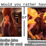 Which would you choose? | THERMONUCLEAR GODZILLA (extremely hot); Monika (she would die for you) | image tagged in would you rather have template | made w/ Imgflip meme maker