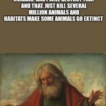 god template | GOD: CREATES WORLD FOR EVERY LIVING CREATURE 
HUMANS: AND I WILL DESTROY THAT AND THAT. JUST KILL SEVERAL MILLION ANIMALS AND HABITATS MAKE SOME ANIMALS GO EXTINCT; GOD: WHAT THE F##K MAN | image tagged in god template | made w/ Imgflip meme maker