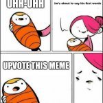 He is About to Say His First Words | UHH-UHH; UPVOTE THIS MEME | image tagged in he is about to say his first words | made w/ Imgflip meme maker
