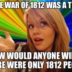 Dumb Blonde | IF THE WAR OF 1812 WAS A THING; HOW WOULD ANYONE WIN IF THERE WERE ONLY 1812 PEOPLE | image tagged in memes,dumb blonde | made w/ Imgflip meme maker