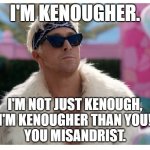 He's Kenougher than the misandrist Barbie doll! | I'M KENOUGHER. I'M NOT JUST KENOUGH,
I'M KENOUGHER THAN YOU!
YOU MISANDRIST. | image tagged in memes,funny,ken,kenough,kenougher,barbie | made w/ Imgflip meme maker