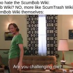 First Shaggy meme! | Idiots who hate the ScumBob Wiki:
ScumBob Wiki? NO, more like ScumTrash Wiki!
The ScumBob Wiki themselves: | image tagged in are you challenging me | made w/ Imgflip meme maker