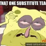 Hungover Sponge Bob | POV THAT ONE SUBSTITUTE TEACHER | image tagged in hungover sponge bob | made w/ Imgflip meme maker