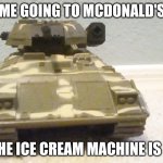 Tank | ME GOING TO MCDONALD'S; WHEN THE ICE CREAM MACHINE IS BROKEN | image tagged in tank | made w/ Imgflip meme maker
