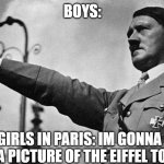 Adolf Hitler Heil | BOYS:; GIRLS IN PARIS: IM GONNA TAKE A PICTURE OF THE EIFFEL TOWER | image tagged in adolf hitler heil | made w/ Imgflip meme maker