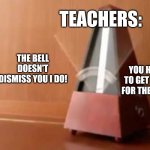 If it tells when I come, it tells when I leave. | TEACHERS:; YOU HAVE TO GET HERE FOR THE BELL! THE BELL DOESN'T DISMISS YOU I DO! | image tagged in metronome no top,teacher,bell,bad,annoying,school sucks | made w/ Imgflip meme maker