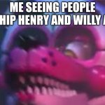 Fnaf | ME SEEING PEOPLE SHIP HENRY AND WILLY A. | image tagged in fnaf | made w/ Imgflip meme maker